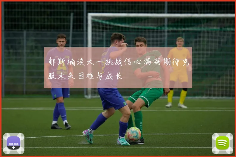 郇斯楠谈大一挑战信心满满期待克服未来困难与成长