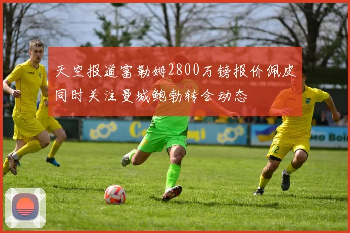 天空报道富勒姆2800万镑报价佩皮同时关注曼城鲍勃转会动态