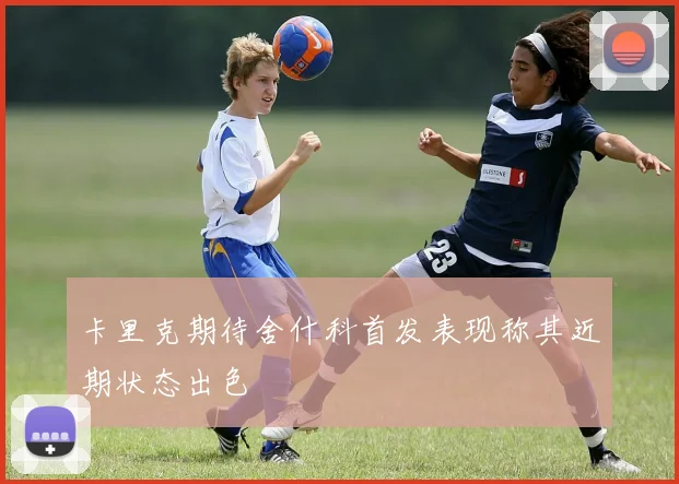 卡里克期待舍什科首发表现称其近期状态出色