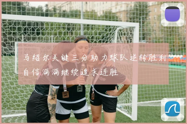 马绍尔关键三分助力球队逆转胜利自信满满继续追求连胜