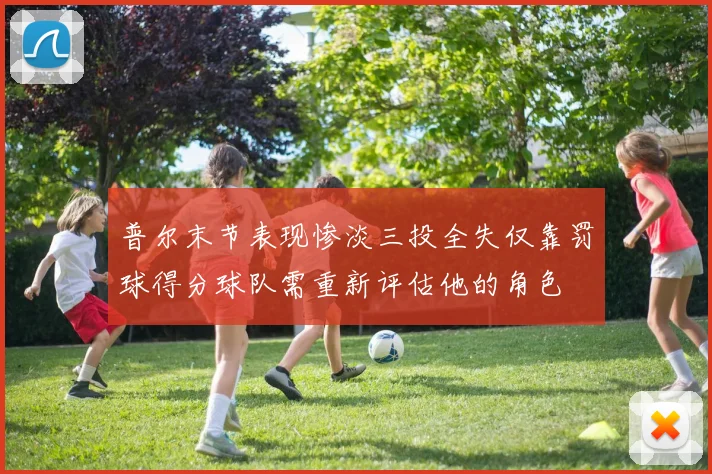 普尔末节表现惨淡三投全失仅靠罚球得分球队需重新评估他的角色