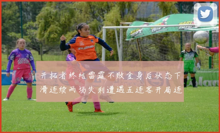 开拓者终结雷霆不败金身后状态下滑连续两场失利遭遇五连客开局连败