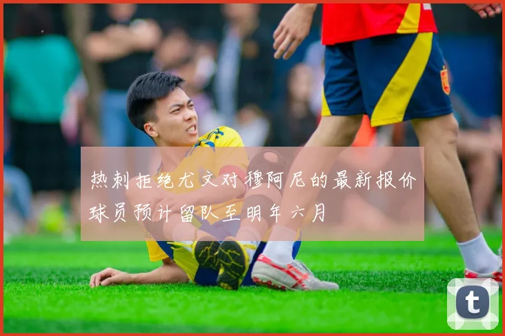 热刺拒绝尤文对穆阿尼的最新报价球员预计留队至明年六月