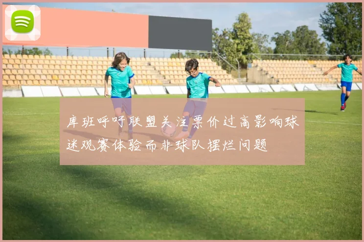 库班呼吁联盟关注票价过高影响球迷观赛体验而非球队摆烂问题