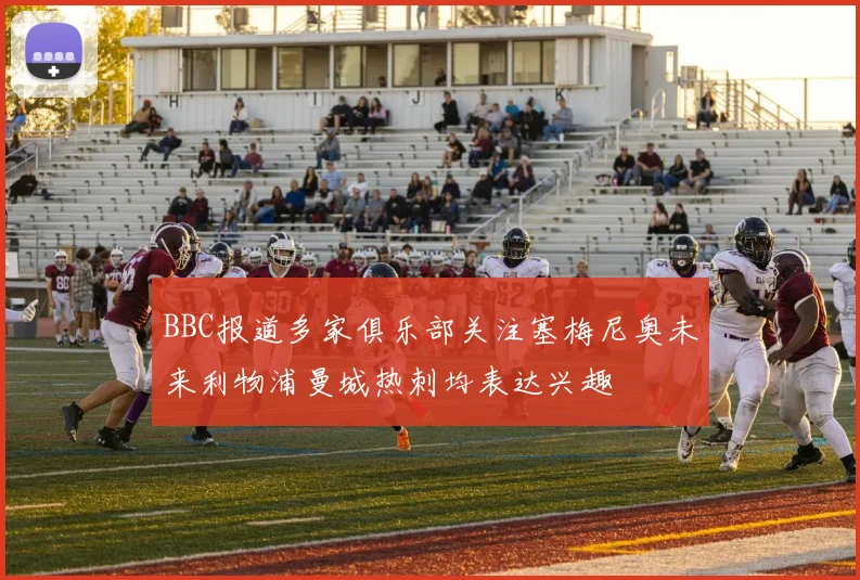 BBC报道多家俱乐部关注塞梅尼奥未来利物浦曼城热刺均表达兴趣
