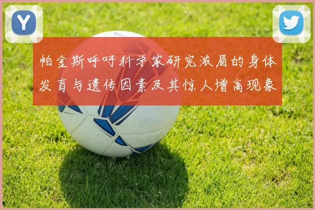 帕金斯呼吁科学家研究浓眉的身体发育与遗传因素及其惊人增高现象