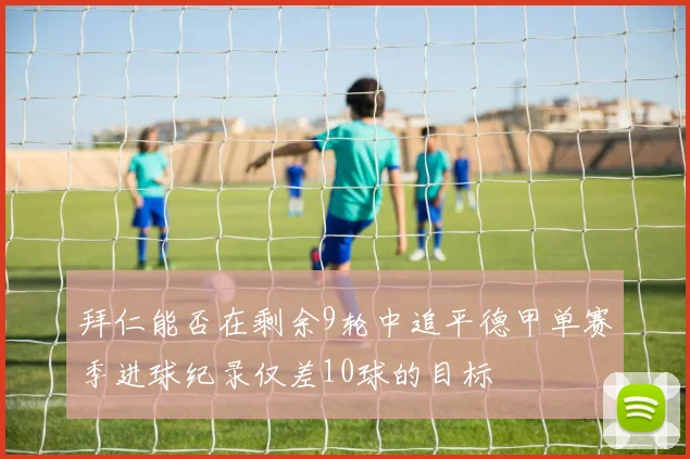 拜仁能否在剩余9轮中追平德甲单赛季进球纪录仅差10球的目标