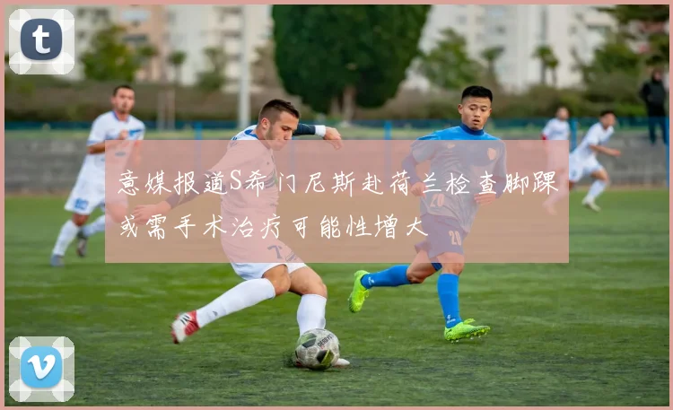 意媒报道S希门尼斯赴荷兰检查脚踝或需手术治疗可能性增大