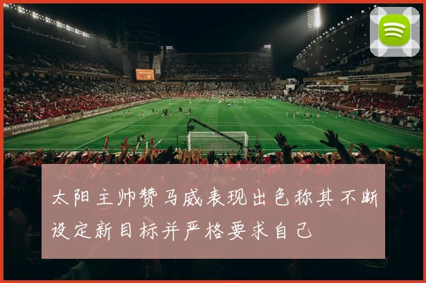 太阳主帅赞马威表现出色称其不断设定新目标并严格要求自己