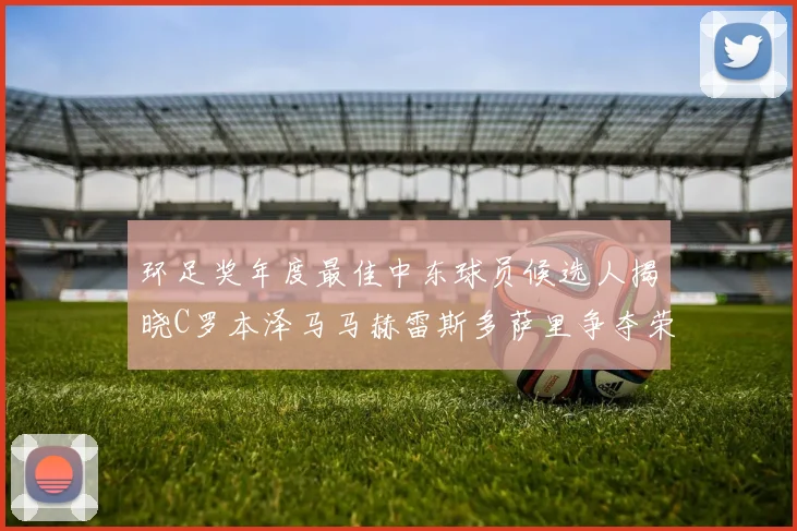 环足奖年度最佳中东球员候选人揭晓C罗本泽马马赫雷斯多萨里争夺荣誉