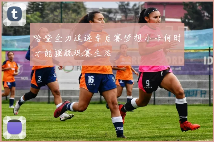哈登全力追逐季后赛梦想小卡何时才能摆脱观赛生活