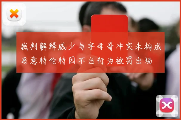 裁判解释威少与字母哥冲突未构成恶意特伦特因不当行为被罚出场