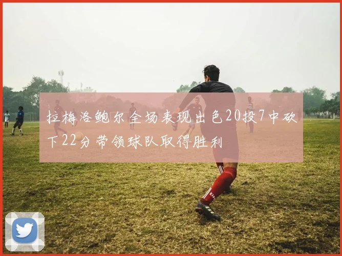 拉梅洛鲍尔全场表现出色20投7中砍下22分带领球队取得胜利