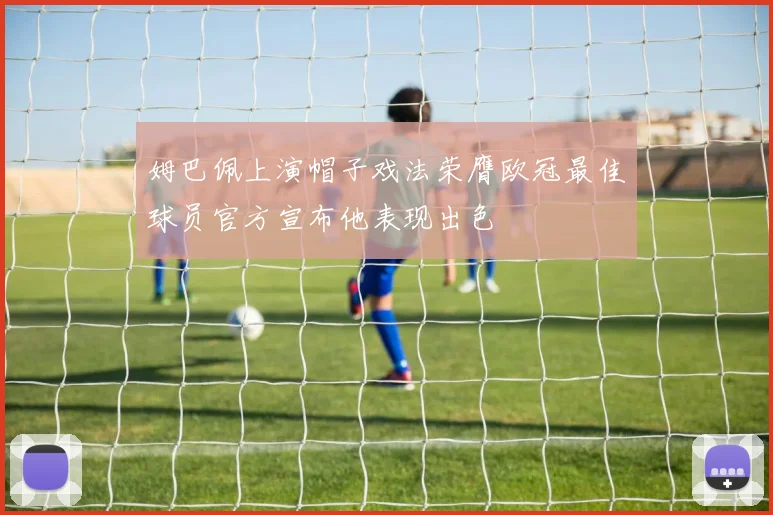 姆巴佩上演帽子戏法荣膺欧冠最佳球员官方宣布他表现出色