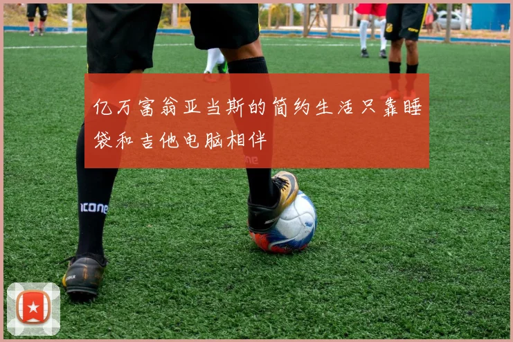亿万富翁亚当斯的简约生活只靠睡袋和吉他电脑相伴