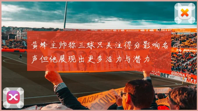 黄蜂主帅称三球只关注得分影响名声但他展现出更多活力与潜力