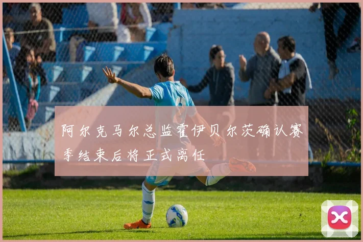 阿尔克马尔总监霍伊贝尔茨确认赛季结束后将正式离任