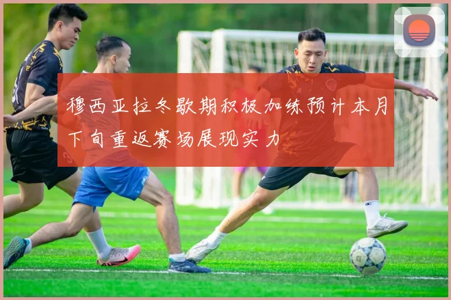 穆西亚拉冬歇期积极加练预计本月下旬重返赛场展现实力