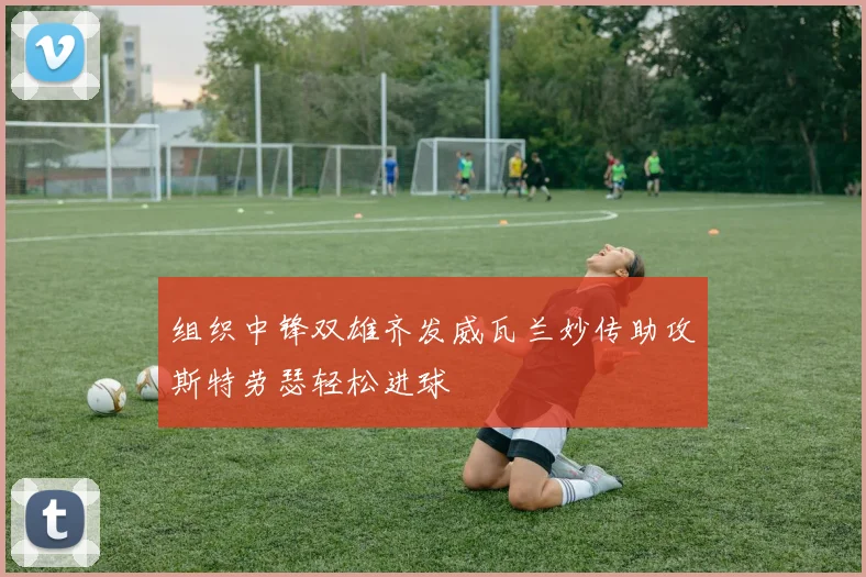 组织中锋双雄齐发威瓦兰妙传助攻斯特劳瑟轻松进球