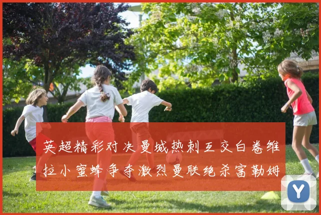英超精彩对决曼城热刺互交白卷维拉小蜜蜂争夺激烈曼联绝杀富勒姆逆转胜利