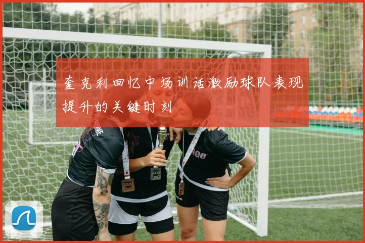 奎克利回忆中场训话激励球队表现提升的关键时刻