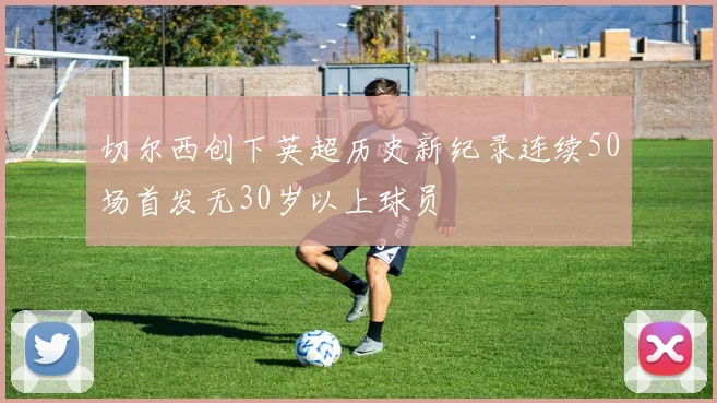 切尔西创下英超历史新纪录连续50场首发无30岁以上球员
