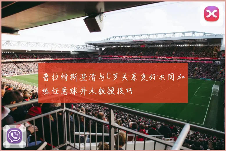 普拉特斯澄清与C罗关系良好共同加练任意球并未教授技巧