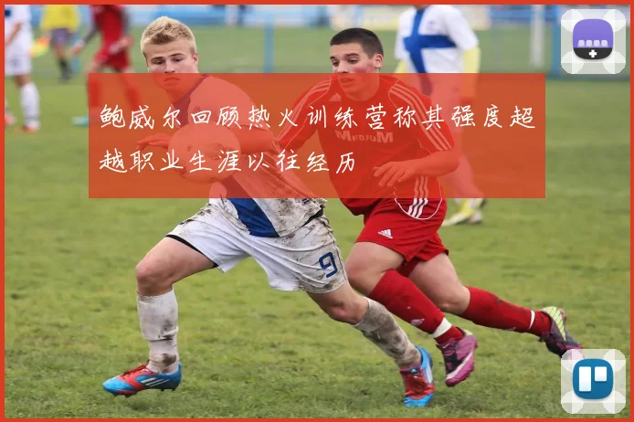 鲍威尔回顾热火训练营称其强度超越职业生涯以往经历