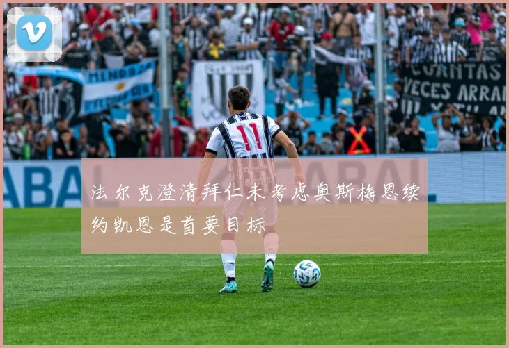 法尔克澄清拜仁未考虑奥斯梅恩续约凯恩是首要目标