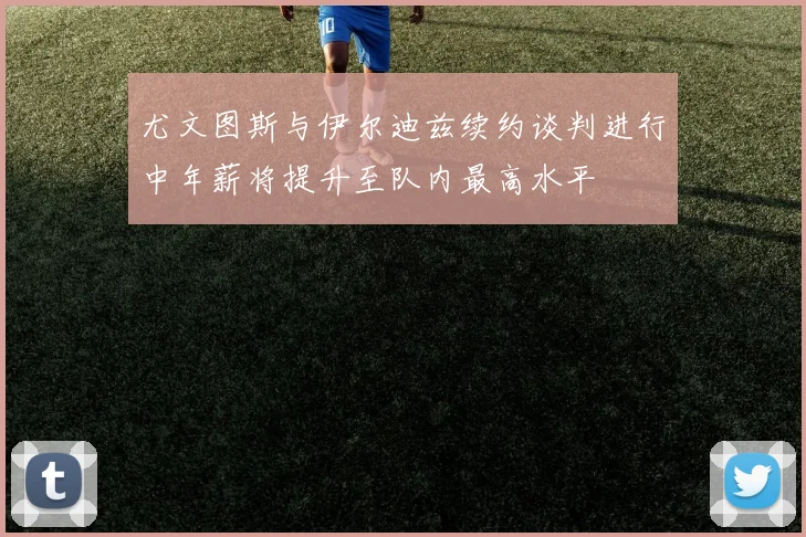 尤文图斯与伊尔迪兹续约谈判进行中年薪将提升至队内最高水平