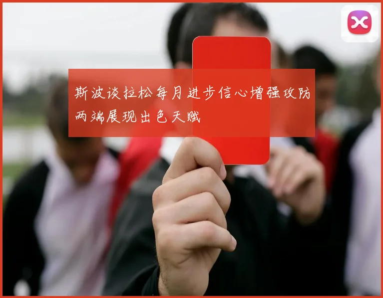 斯波谈拉松每月进步信心增强攻防两端展现出色天赋