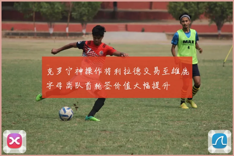 克罗宁神操作将利拉德交易至雄鹿字母离队首轮签价值大幅提升