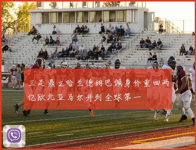 三足鼎立哈兰德姆巴佩身价重回两亿欧元亚马尔并列全球第一