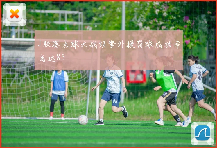 J联赛点球大战频繁外援罚球成功率高达85