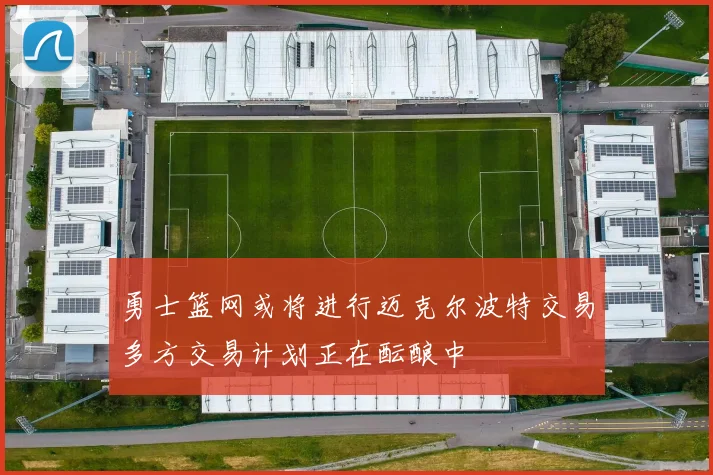 勇士篮网或将进行迈克尔波特交易多方交易计划正在酝酿中