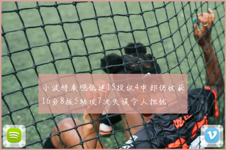 小波特表现低迷15投仅4中却仍收获16分8板5助攻7次失误令人担忧