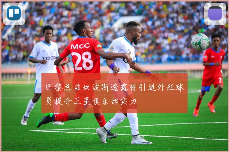 巴黎总监坎波斯透露将引进外租球员提升卫星俱乐部实力
