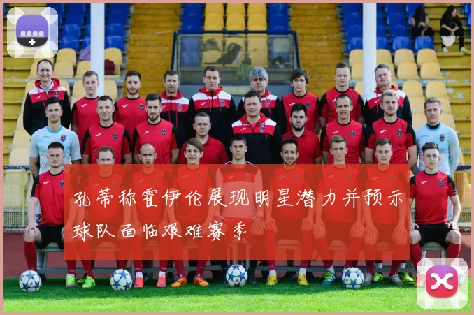 孔蒂称霍伊伦展现明星潜力并预示球队面临艰难赛季