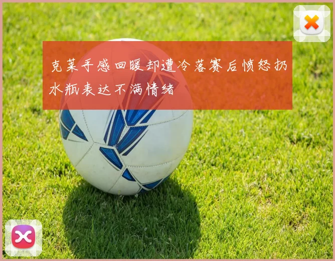 克莱手感回暖却遭冷落赛后愤怒扔水瓶表达不满情绪
