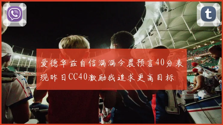 爱德华兹自信满满今晨预言40分表现昨日CC40激励我追求更高目标