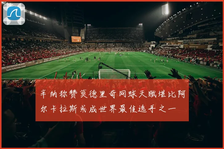辛纳称赞莫德里奇网球天赋堪比阿尔卡拉斯或成世界最佳选手之一