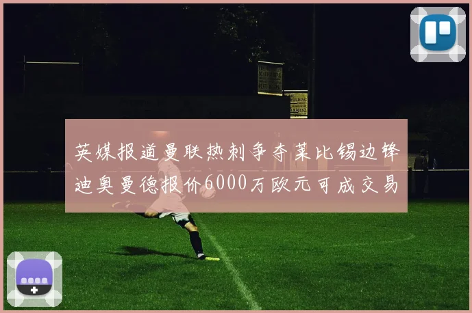 英媒报道曼联热刺争夺莱比锡边锋迪奥曼德报价6000万欧元可成交易