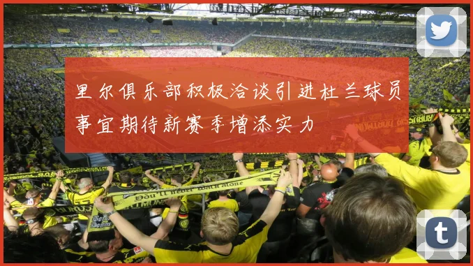 里尔俱乐部积极洽谈引进杜兰球员事宜期待新赛季增添实力