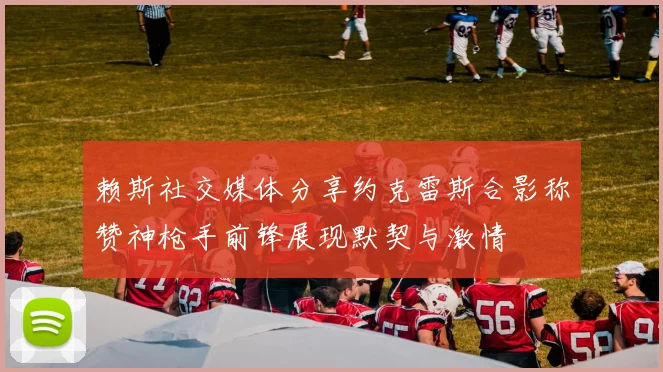 赖斯社交媒体分享约克雷斯合影称赞神枪手前锋展现默契与激情