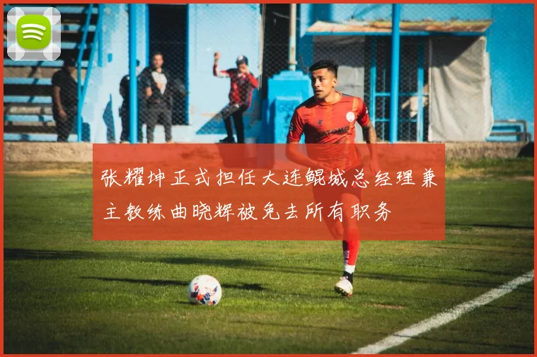 张耀坤正式担任大连鲲城总经理兼主教练曲晓辉被免去所有职务