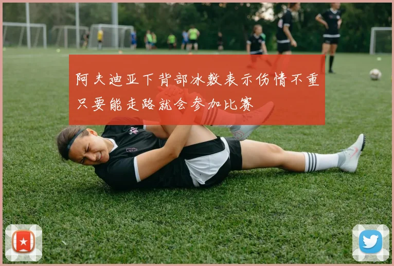 阿夫迪亚下背部冰敷表示伤情不重只要能走路就会参加比赛