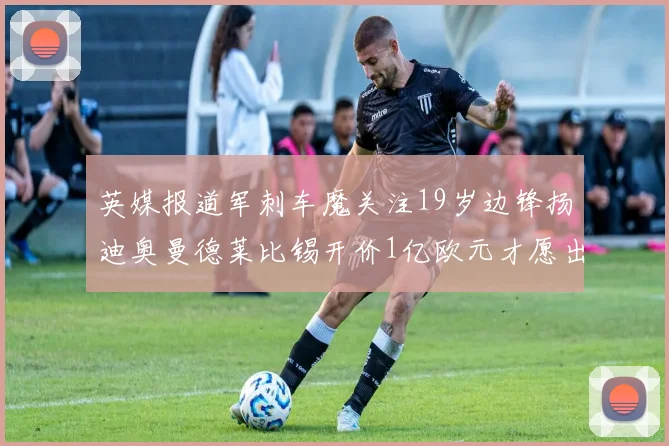 英媒报道军刺车魔关注19岁边锋扬迪奥曼德莱比锡开价1亿欧元才愿出售