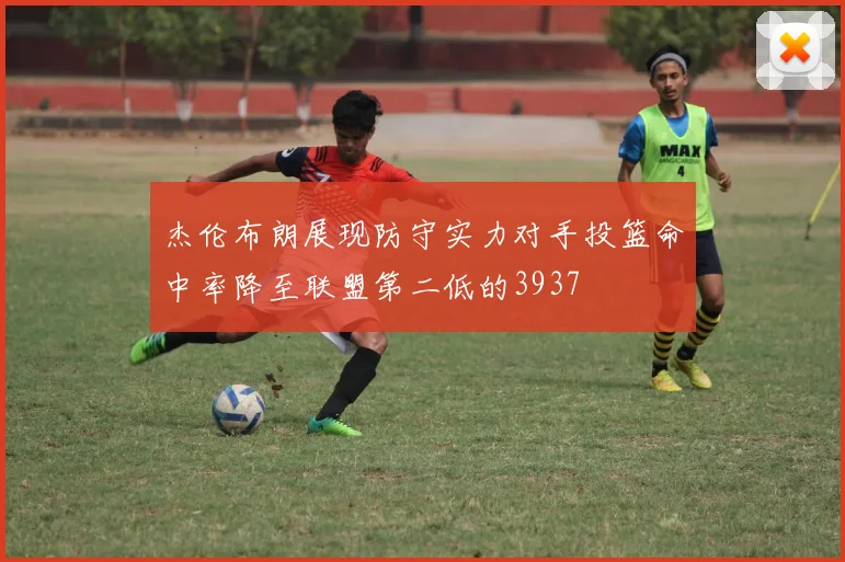 杰伦布朗展现防守实力对手投篮命中率降至联盟第二低的3937