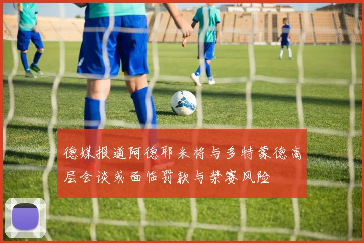 德媒报道阿德耶米将与多特蒙德高层会谈或面临罚款与禁赛风险