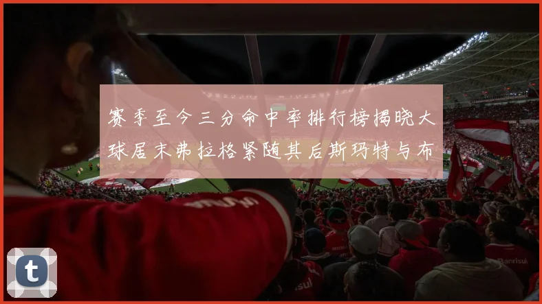 赛季至今三分命中率排行榜揭晓大球居末弗拉格紧随其后斯玛特与布克入前十